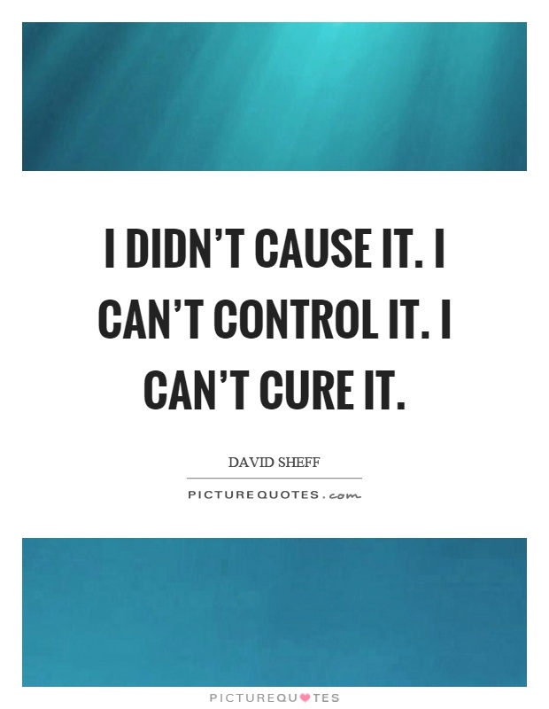I didn't cause it. I can't control it. I can't cure it Picture Quote #1