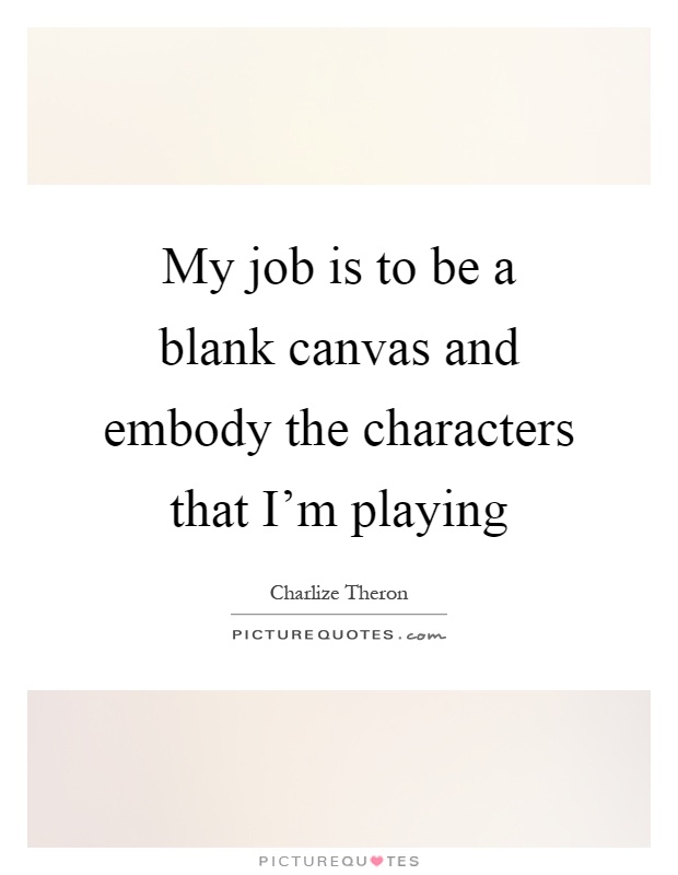 My job is to be a blank canvas and embody the characters that I'm playing Picture Quote #1