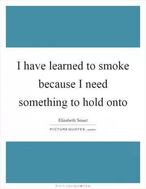 I have learned to smoke because I need something to hold onto Picture Quote #1