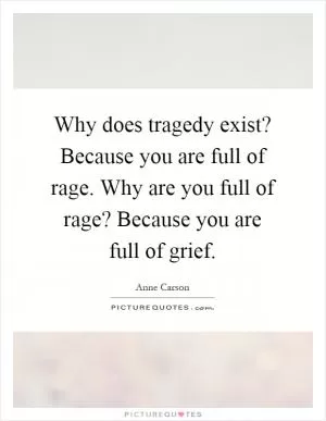 Why does tragedy exist? Because you are full of rage. Why are you full of rage? Because you are full of grief Picture Quote #1
