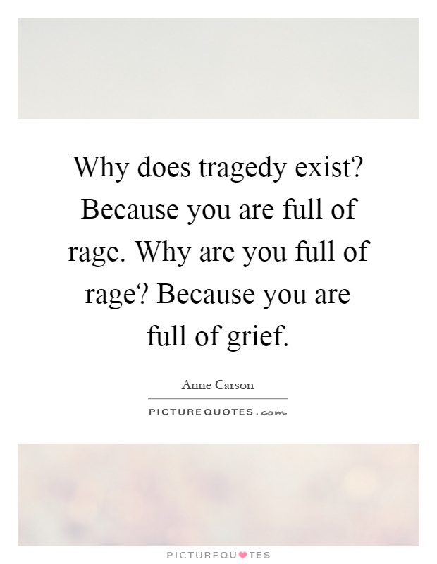 Why does tragedy exist? Because you are full of rage. Why are you full of rage? Because you are full of grief Picture Quote #1