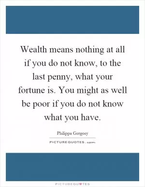 Wealth means nothing at all if you do not know, to the last penny, what your fortune is. You might as well be poor if you do not know what you have Picture Quote #1