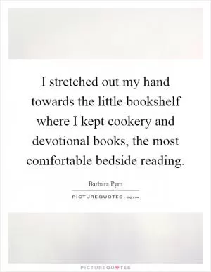 I stretched out my hand towards the little bookshelf where I kept cookery and devotional books, the most comfortable bedside reading Picture Quote #1