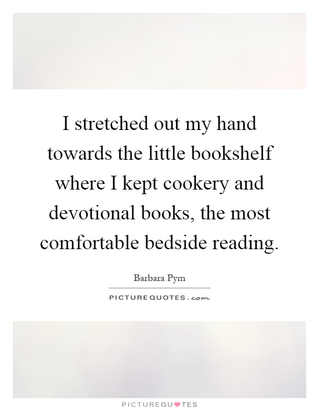 I stretched out my hand towards the little bookshelf where I kept cookery and devotional books, the most comfortable bedside reading Picture Quote #1