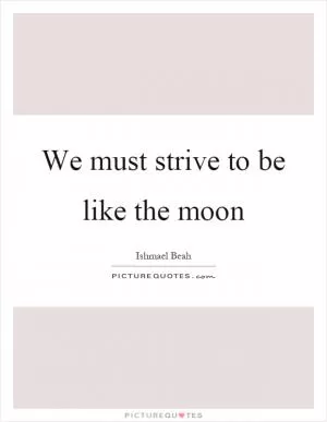 We must strive to be like the moon Picture Quote #1