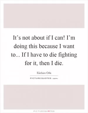 It’s not about if I can! I’m doing this because I want to... If I have to die fighting for it, then I die Picture Quote #1