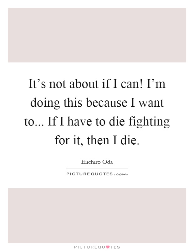 It's not about if I can! I'm doing this because I want to... If I have to die fighting for it, then I die Picture Quote #1