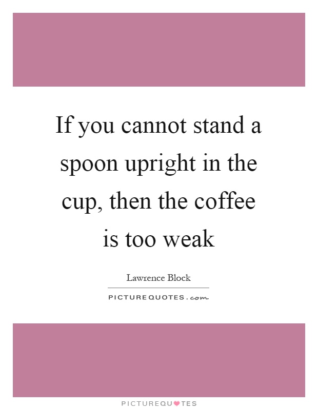 If you cannot stand a spoon upright in the cup, then the coffee is too weak Picture Quote #1