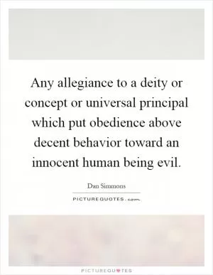 Any allegiance to a deity or concept or universal principal which put obedience above decent behavior toward an innocent human being evil Picture Quote #1