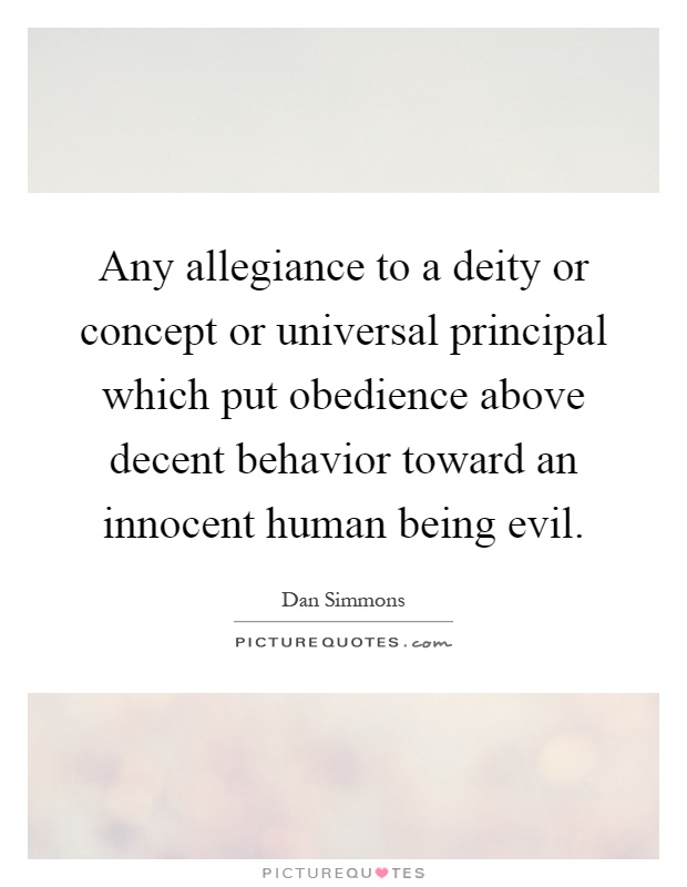 Any allegiance to a deity or concept or universal principal which put obedience above decent behavior toward an innocent human being evil Picture Quote #1