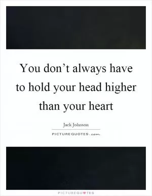 You don’t always have to hold your head higher than your heart Picture Quote #1