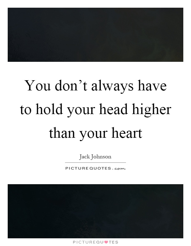 You don't always have to hold your head higher than your heart Picture Quote #1