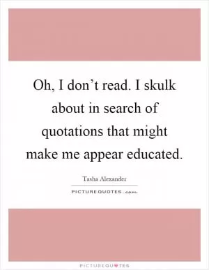 Oh, I don’t read. I skulk about in search of quotations that might make me appear educated Picture Quote #1