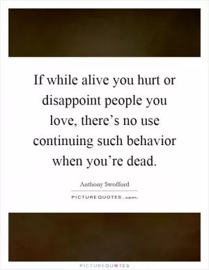 If while alive you hurt or disappoint people you love, there’s no use continuing such behavior when you’re dead Picture Quote #1