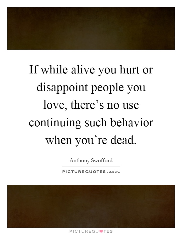If while alive you hurt or disappoint people you love, there's no use continuing such behavior when you're dead Picture Quote #1
