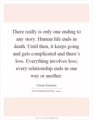 There really is only one ending to any story. Human life ends in death. Until then, it keeps going and gets complicated and there’s loss. Everything involves loss; every relationship ends in one way or another Picture Quote #1