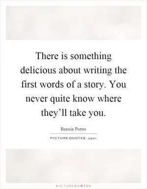 There is something delicious about writing the first words of a story. You never quite know where they’ll take you Picture Quote #1