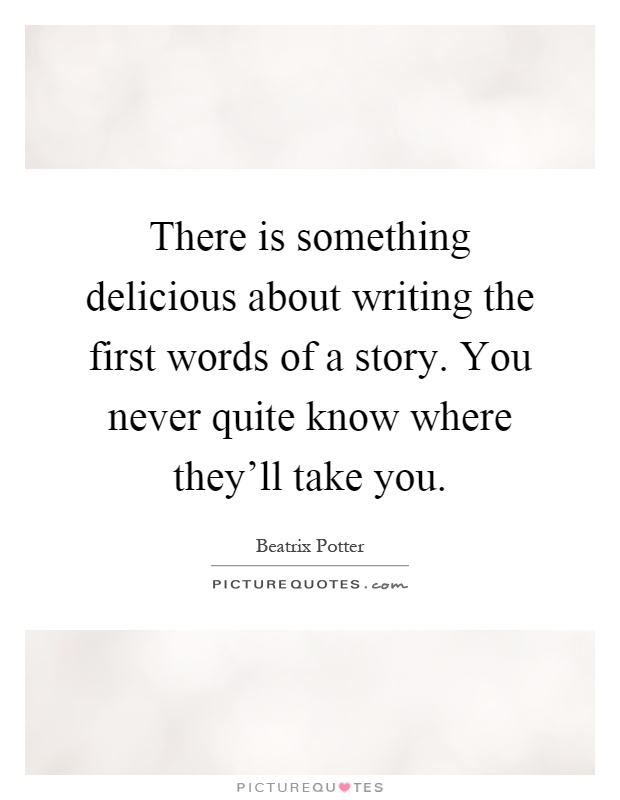 There is something delicious about writing the first words of a story. You never quite know where they'll take you Picture Quote #1