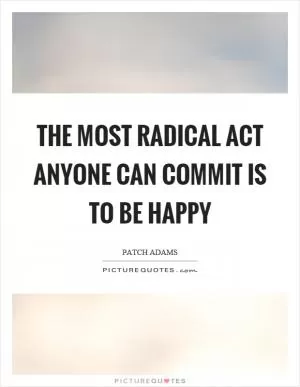 The most radical act anyone can commit is to be happy Picture Quote #1