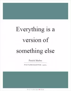 Everything is a version of something else Picture Quote #1