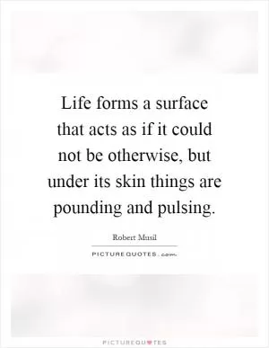 Life forms a surface that acts as if it could not be otherwise, but under its skin things are pounding and pulsing Picture Quote #1