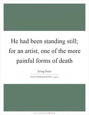He had been standing still; for an artist, one of the more painful forms of death Picture Quote #1
