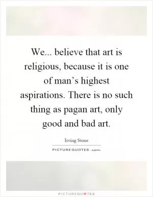 We... believe that art is religious, because it is one of man’s highest aspirations. There is no such thing as pagan art, only good and bad art Picture Quote #1
