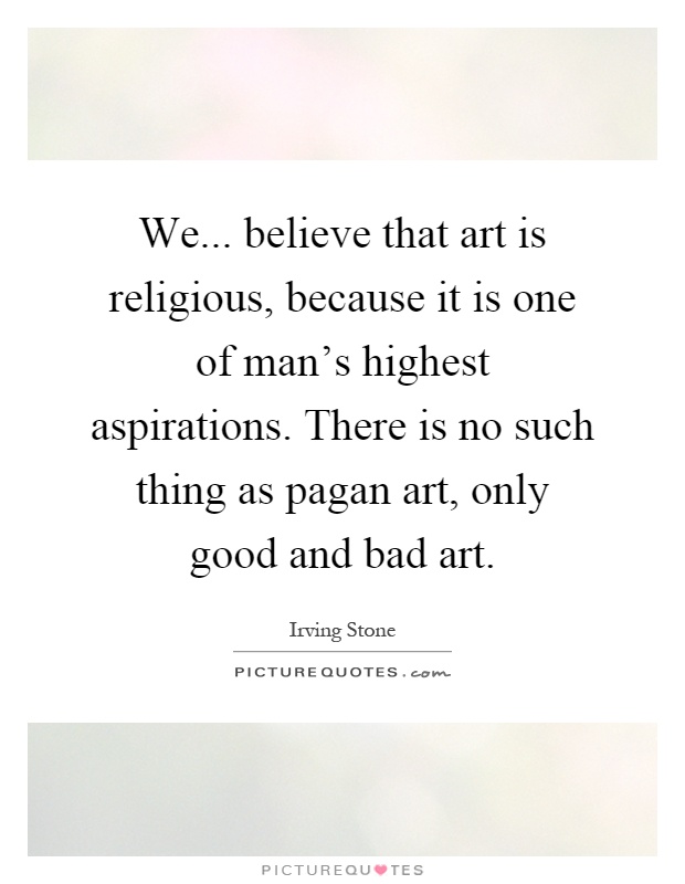 We... believe that art is religious, because it is one of man's highest aspirations. There is no such thing as pagan art, only good and bad art Picture Quote #1