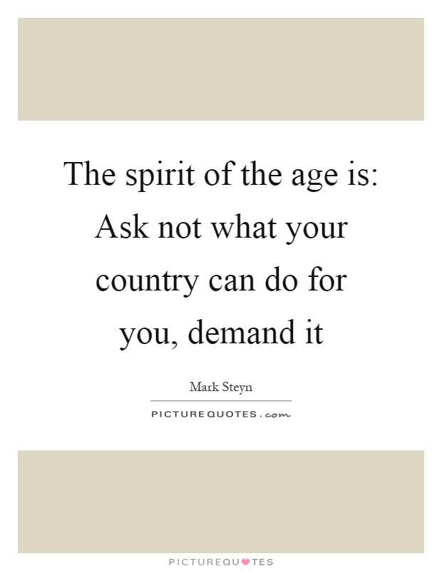 The spirit of the age is: Ask not what your country can do for you, demand it Picture Quote #1
