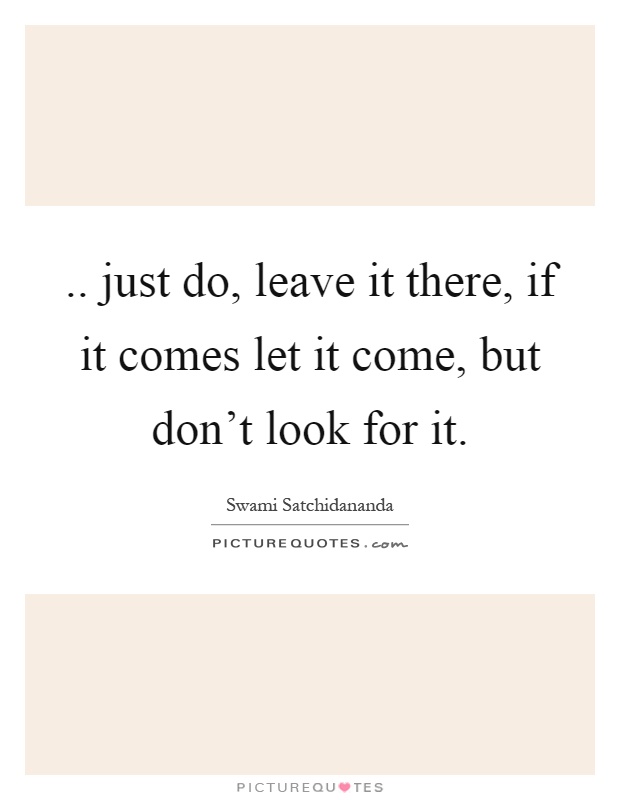 .. just do, leave it there, if it comes let it come, but don't look for it Picture Quote #1
