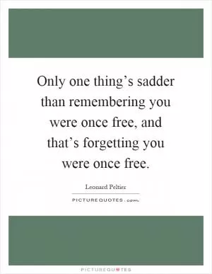 Only one thing’s sadder than remembering you were once free, and that’s forgetting you were once free Picture Quote #1