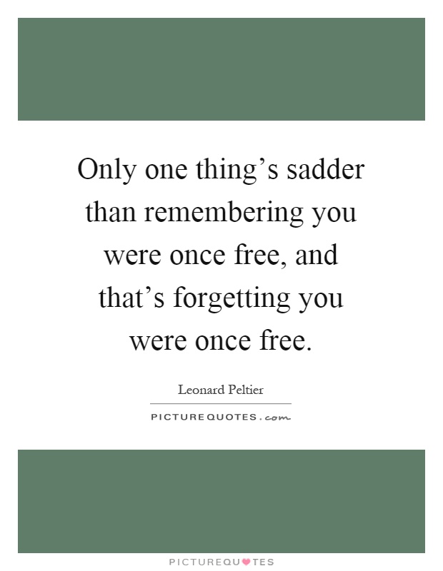 Only one thing's sadder than remembering you were once free, and that's forgetting you were once free Picture Quote #1