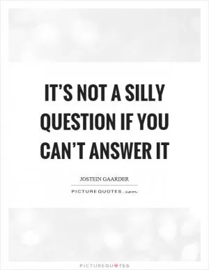 It’s not a silly question if you can’t answer it Picture Quote #1