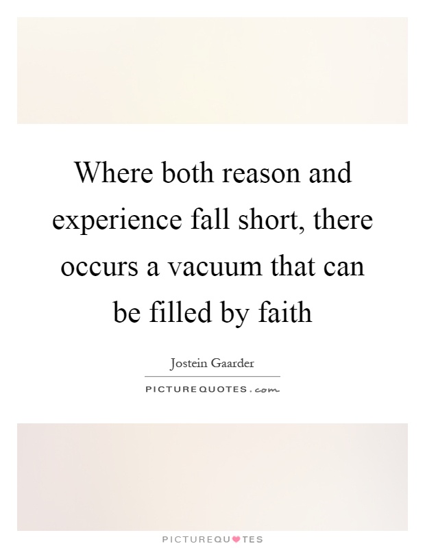 Where both reason and experience fall short, there occurs a vacuum that can be filled by faith Picture Quote #1