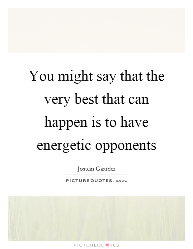 You might say that the very best that can happen is to have energetic opponents Picture Quote #1