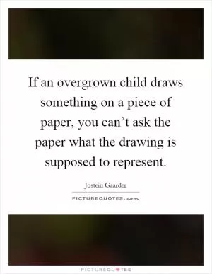 If an overgrown child draws something on a piece of paper, you can’t ask the paper what the drawing is supposed to represent Picture Quote #1