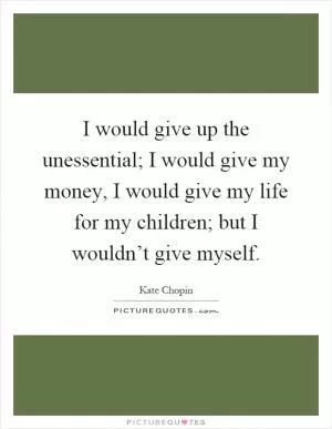 I would give up the unessential; I would give my money, I would give my life for my children; but I wouldn’t give myself Picture Quote #1