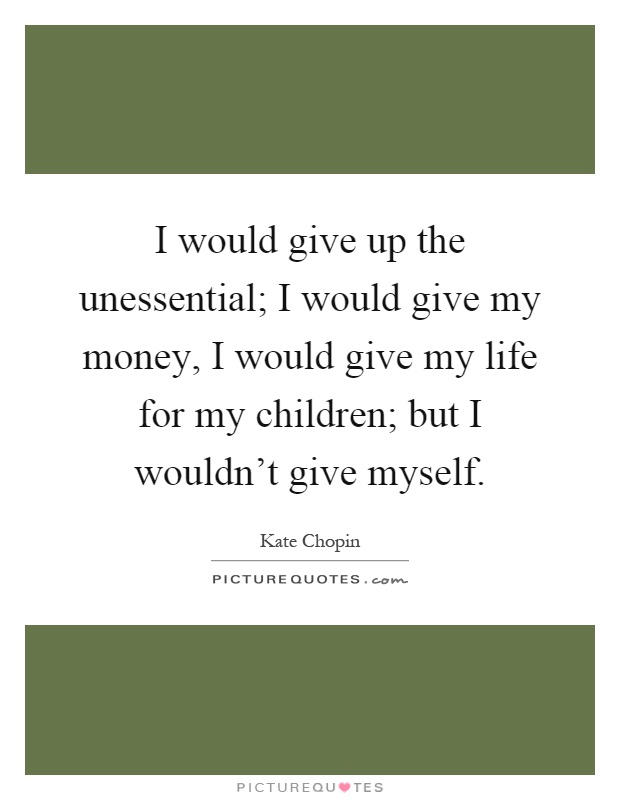 I would give up the unessential; I would give my money, I would give my life for my children; but I wouldn't give myself Picture Quote #1