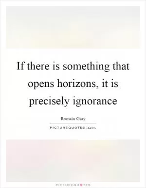 If there is something that opens horizons, it is precisely ignorance Picture Quote #1