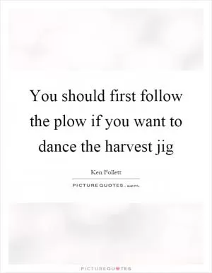 You should first follow the plow if you want to dance the harvest jig Picture Quote #1