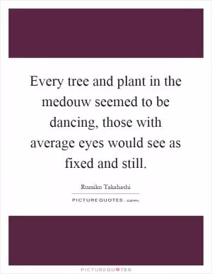 Every tree and plant in the medouw seemed to be dancing, those with average eyes would see as fixed and still Picture Quote #1