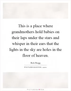 This is a place where grandmothers hold babies on their laps under the stars and whisper in their ears that the lights in the sky are holes in the floor of heaven Picture Quote #1