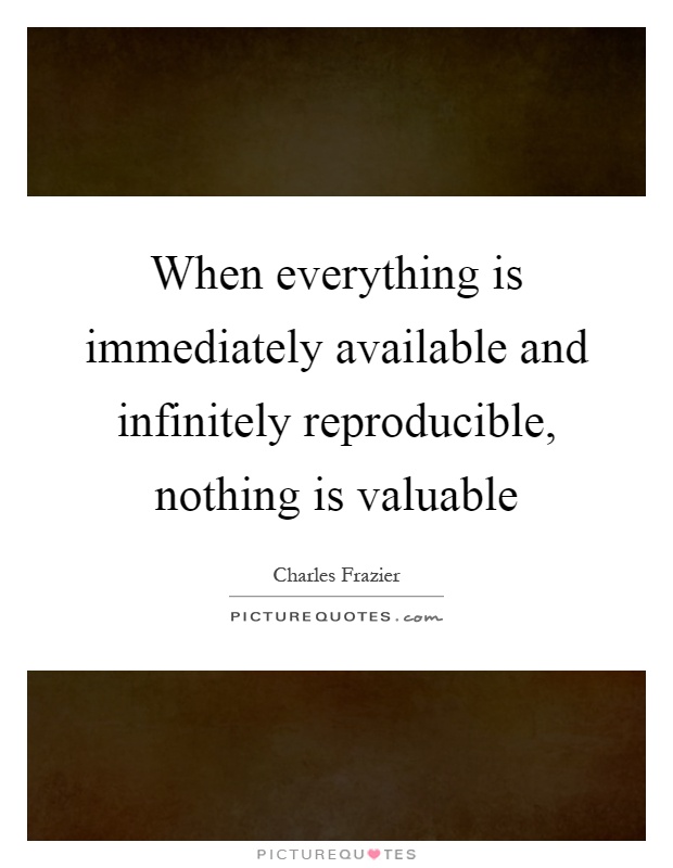 When everything is immediately available and infinitely reproducible, nothing is valuable Picture Quote #1