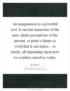 An imagination is a powerful tool. It can tint memories of the past, shade perceptions of the present, or paint a future so vivid that it can entice... or terrify, all depending upon how we conduct ourselves today Picture Quote #1