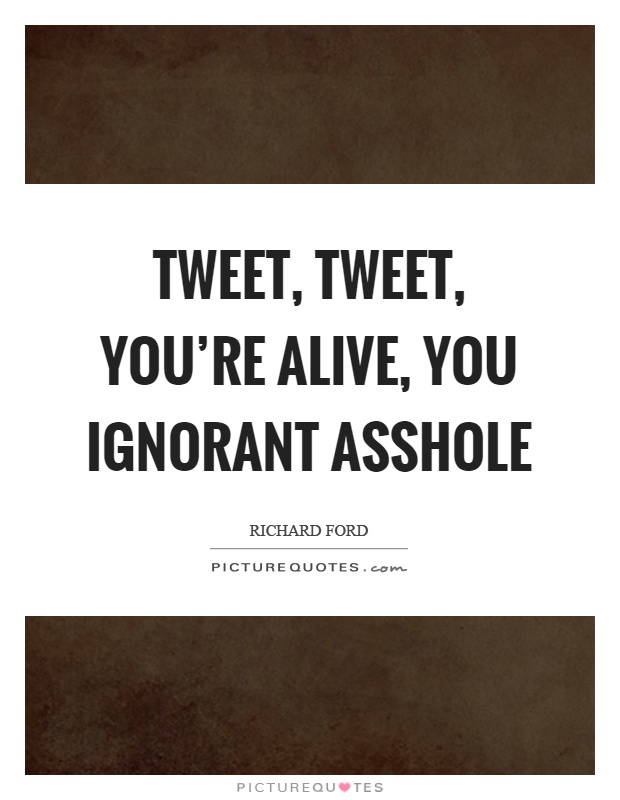Tweet, tweet, you're alive, you ignorant asshole Picture Quote #1
