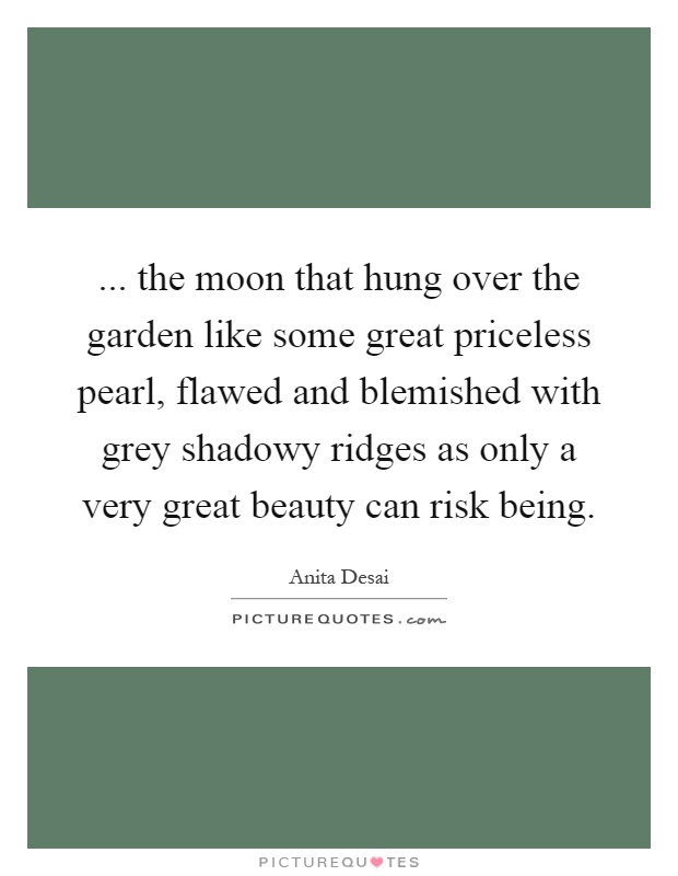 ... the moon that hung over the garden like some great priceless pearl, flawed and blemished with grey shadowy ridges as only a very great beauty can risk being Picture Quote #1