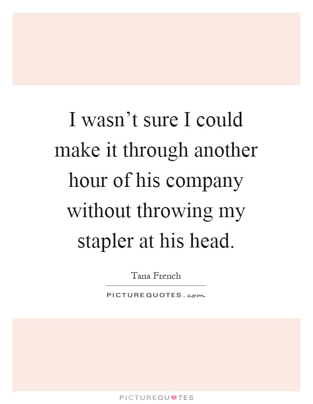 I wasn't sure I could make it through another hour of his company without throwing my stapler at his head Picture Quote #1