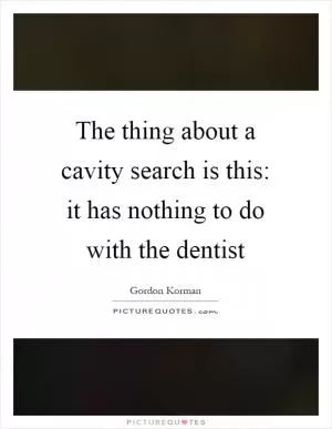 The thing about a cavity search is this: it has nothing to do with the dentist Picture Quote #1