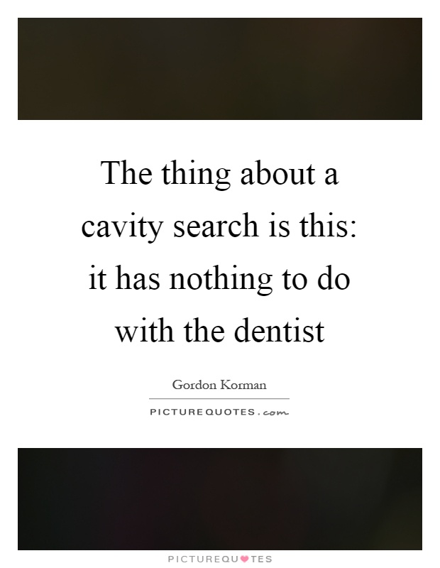 The thing about a cavity search is this: it has nothing to do with the dentist Picture Quote #1