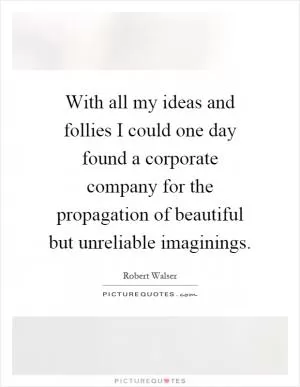 With all my ideas and follies I could one day found a corporate company for the propagation of beautiful but unreliable imaginings Picture Quote #1